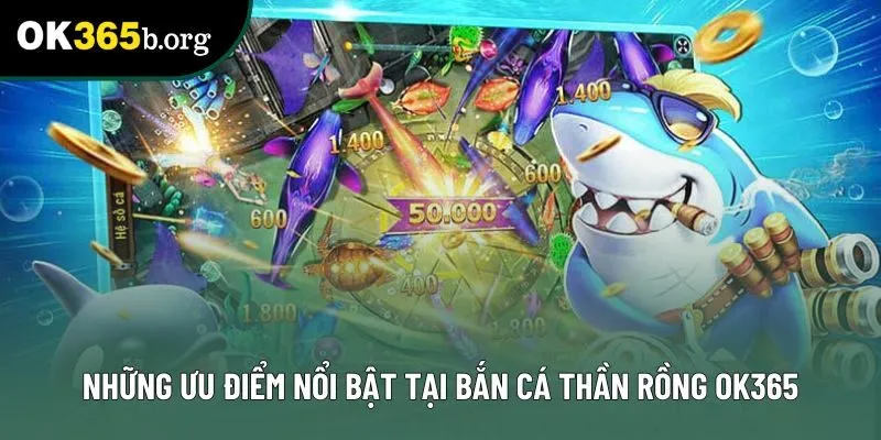 Những ưu điểm nổi bật tại bắn cá thần rồng ok365